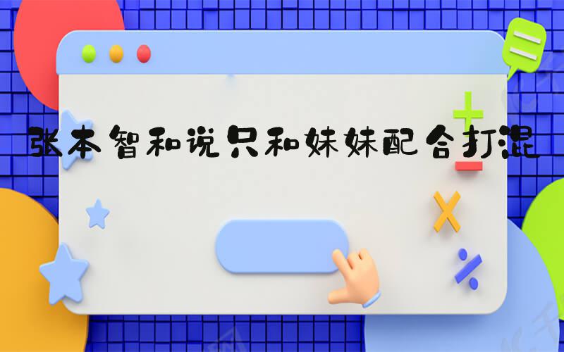 张本智和说只和妹妹配合打混双