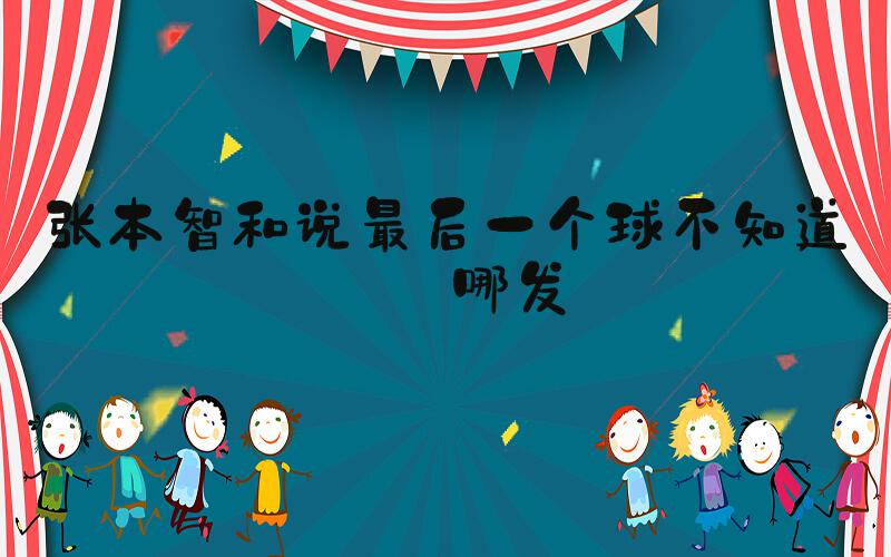 张本智和说最后一个球不知道往哪发