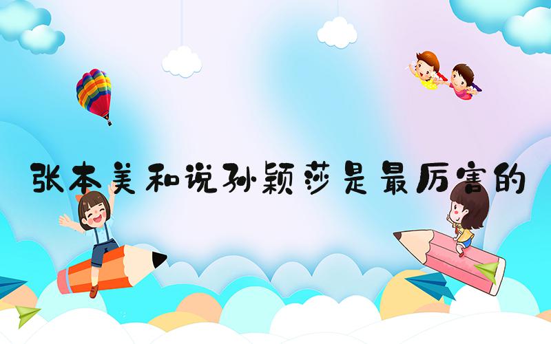 张本美和说孙颖莎是最厉害的