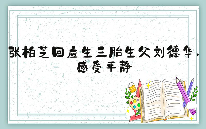 张柏芝回应生三胎生父刘德华 感受平静