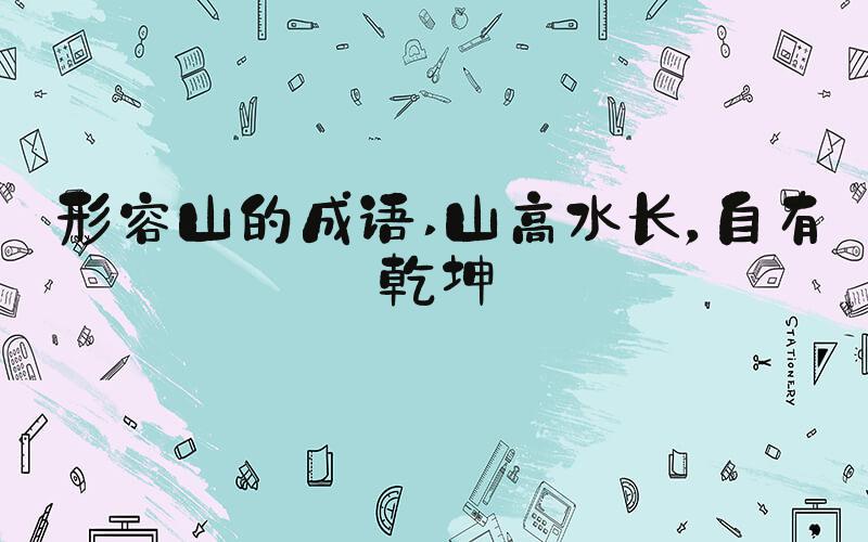 形容山的成语 山高水长，自有乾坤