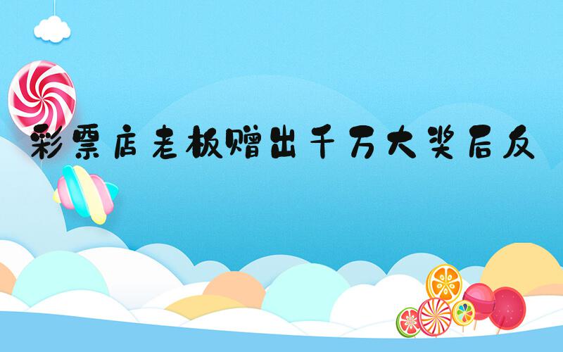 彩票店老板赠出千万大奖后反悔