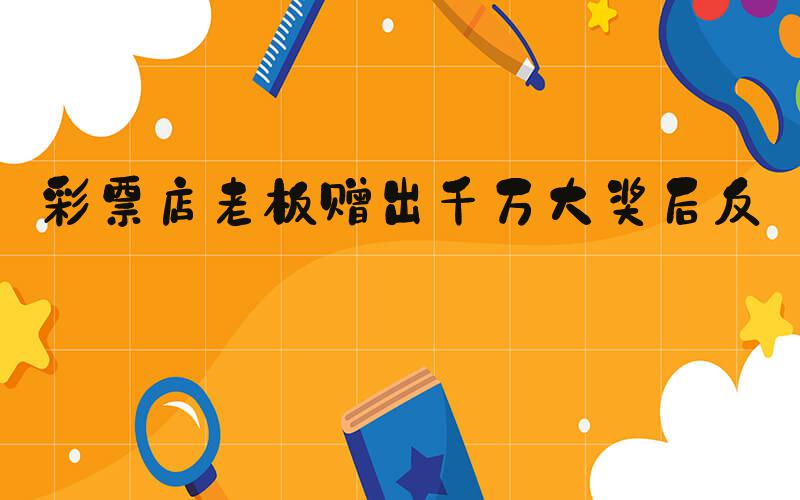 彩票店老板赠出千万大奖后反悔
