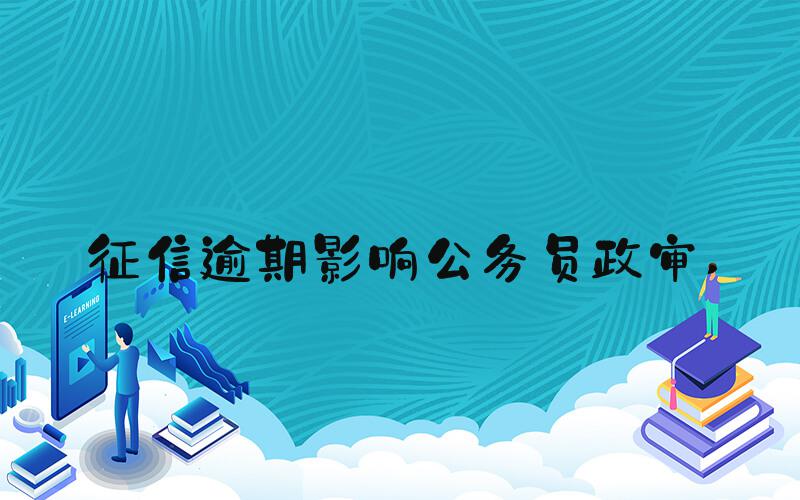 征信逾期影响公务员政审 