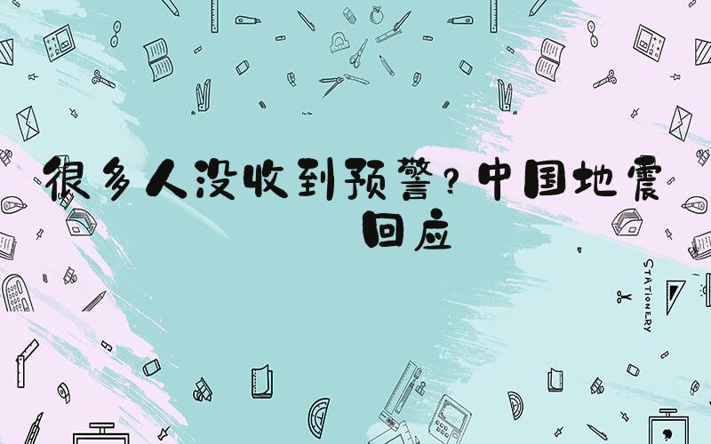 很多人没收到预警？中国地震台回应