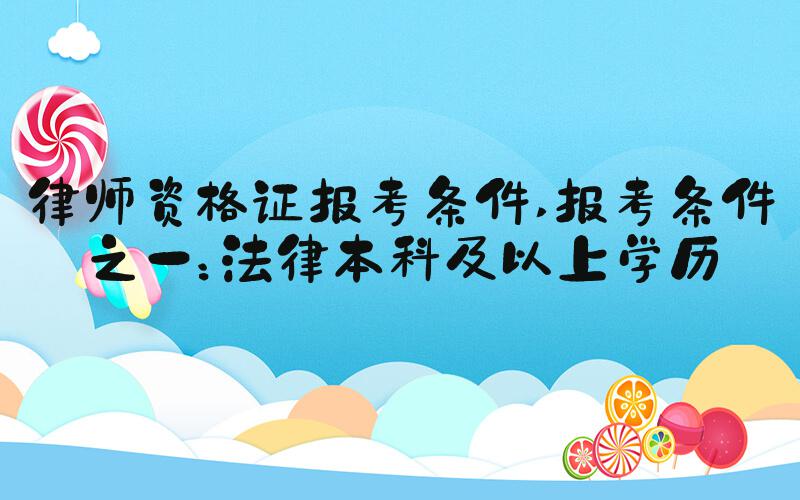 律师资格证报考条件 报考条件之一：法律本科及以上学历