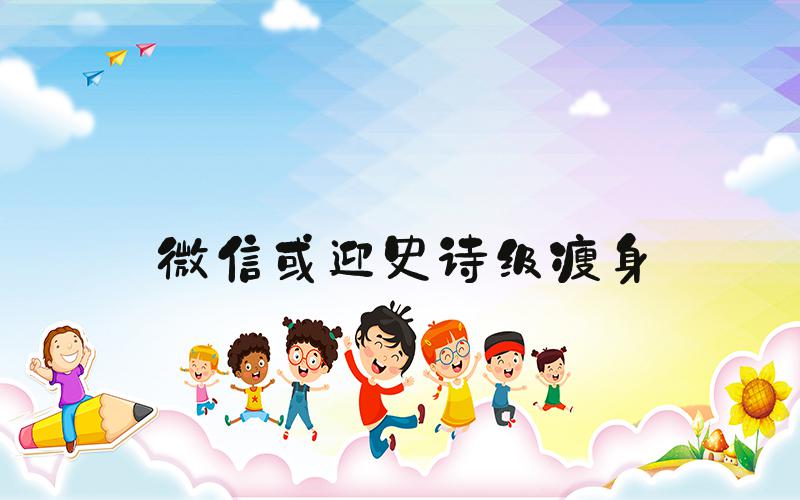微信或迎史诗级瘦身
