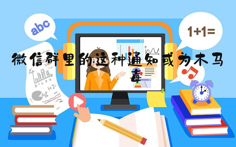 微信群里的这种通知或为木马病毒