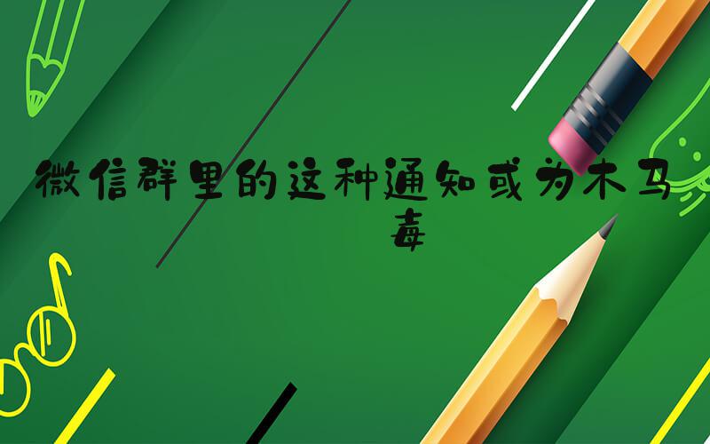 微信群里的这种通知或为木马病毒