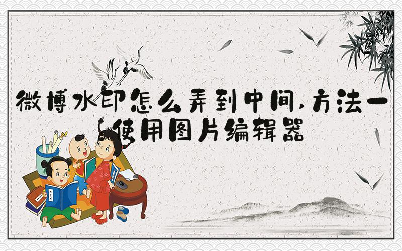 微博水印怎么弄到中间 方法一：使用图片编辑器