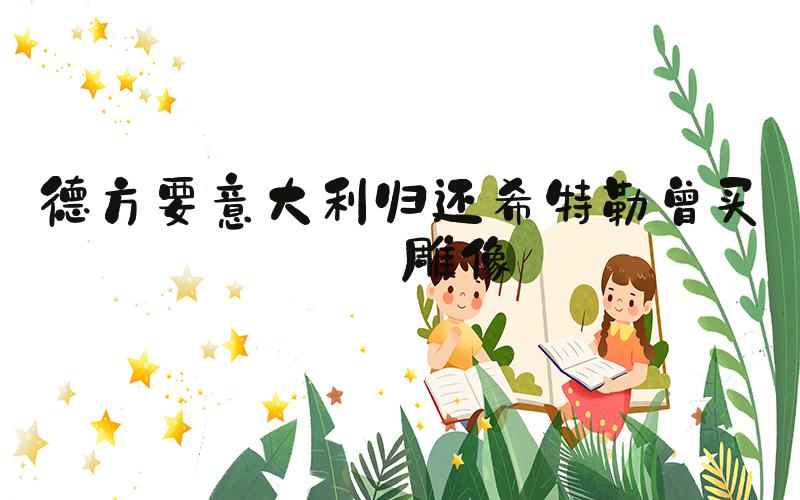 德方要意大利归还希特勒曾买的雕像