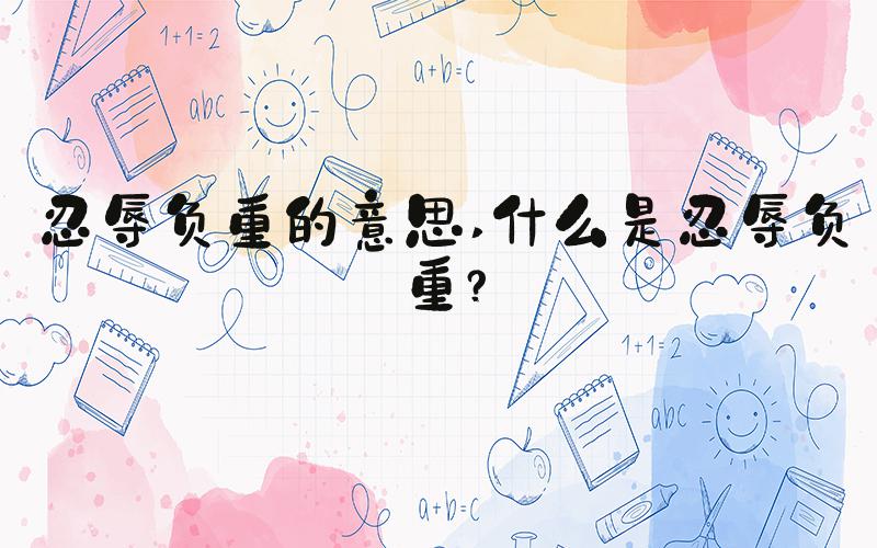 忍辱负重的意思 什么是忍辱负重？