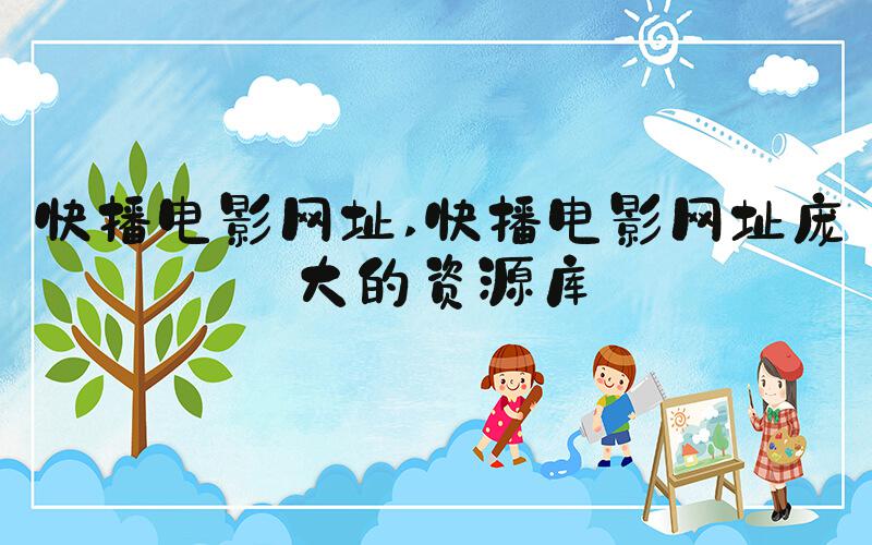 快播电影网址 快播电影网址庞大的资源库