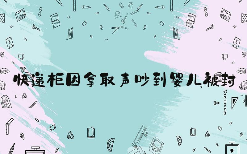 快递柜因拿取声吵到婴儿被封