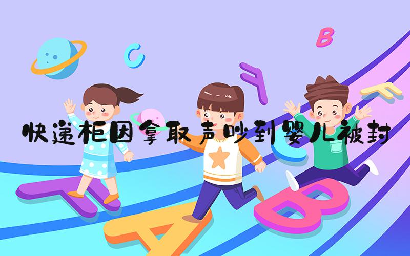 快递柜因拿取声吵到婴儿被封
