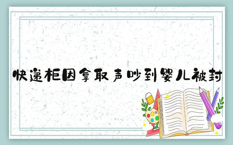快递柜因拿取声吵到婴儿被封