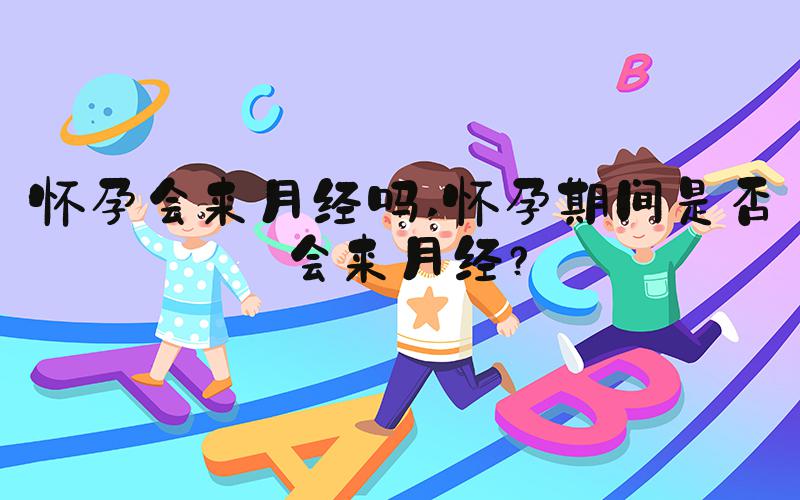 怀孕会来月经吗 怀孕期间是否会来月经？