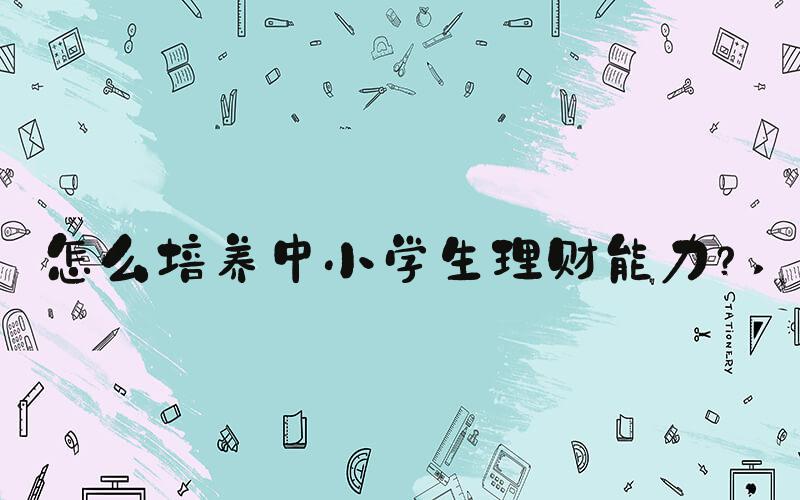 怎么培养中小学生理财能力？ 