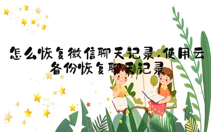 怎么恢复微信聊天记录 使用云备份恢复聊天记录