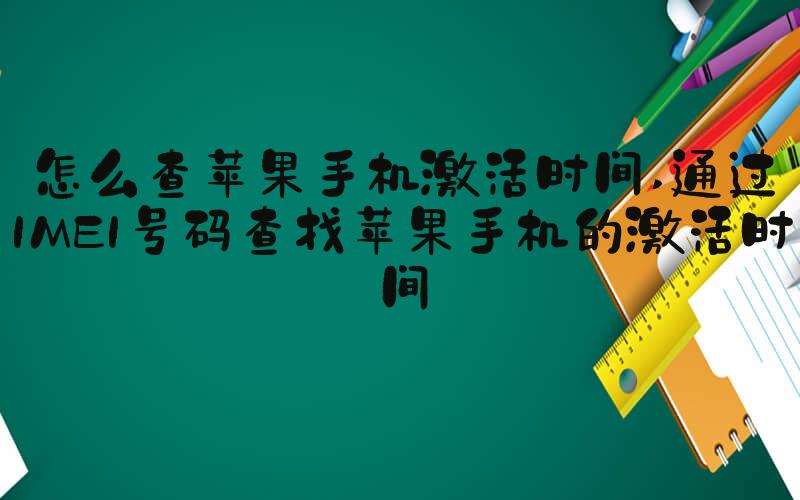 怎么查苹果手机激活时间 通过IMEI号码查找苹果手机的激活时间