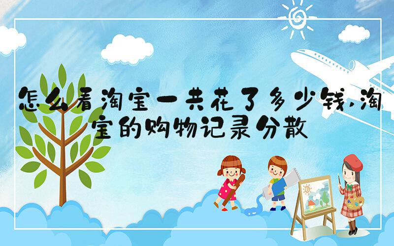 怎么看淘宝一共花了多少钱 淘宝的购物记录分散