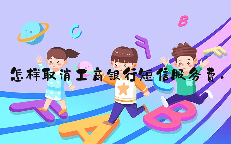 怎样取消工商银行短信服务费 