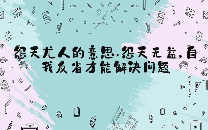 怨天尤人的意思 怨天无益，自我反省才能解决问题