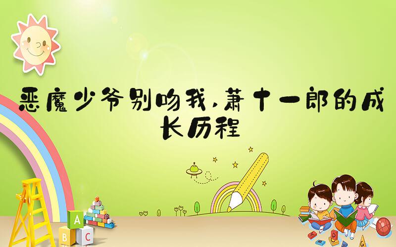 恶魔少爷别吻我 萧十一郎的成长历程