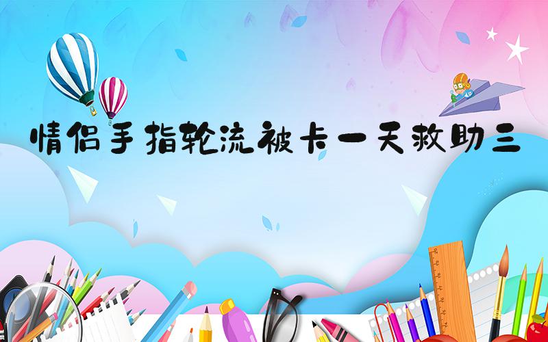 情侣手指轮流被卡一天救助三次