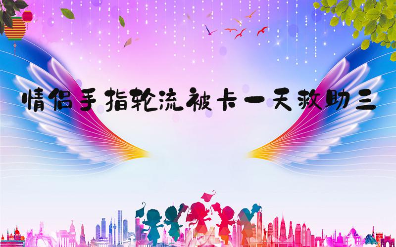 情侣手指轮流被卡一天救助三次