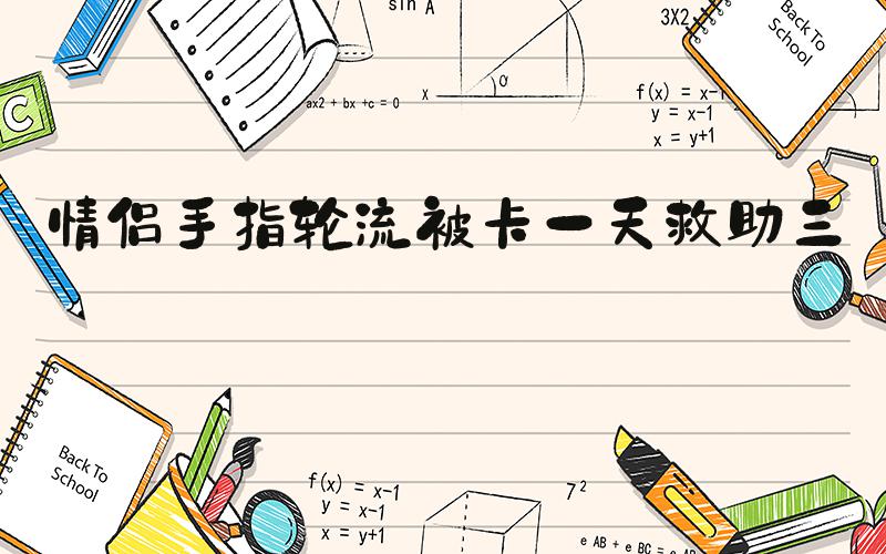 情侣手指轮流被卡一天救助三次