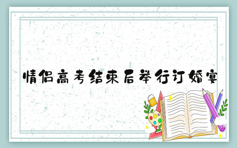 情侣高考结束后举行订婚宴
