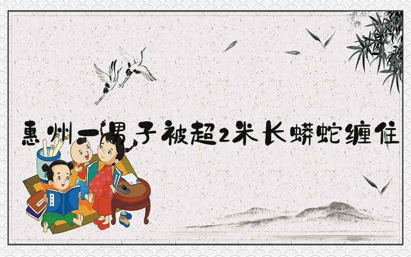 惠州一男子被超2米长蟒蛇缠住