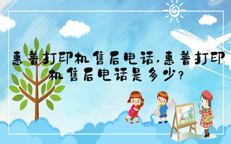 惠普打印机售后电话 惠普打印机售后电话是多少？