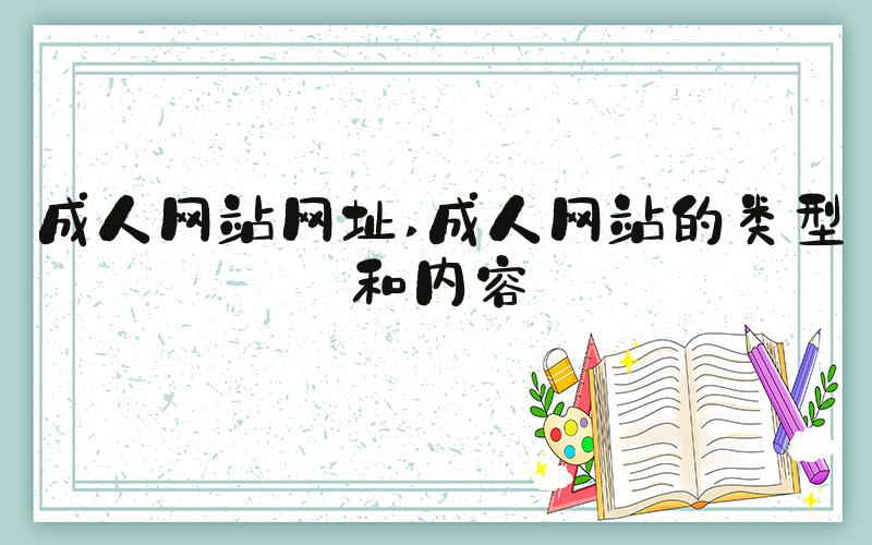 成人网站网址 成人网站的类型和内容