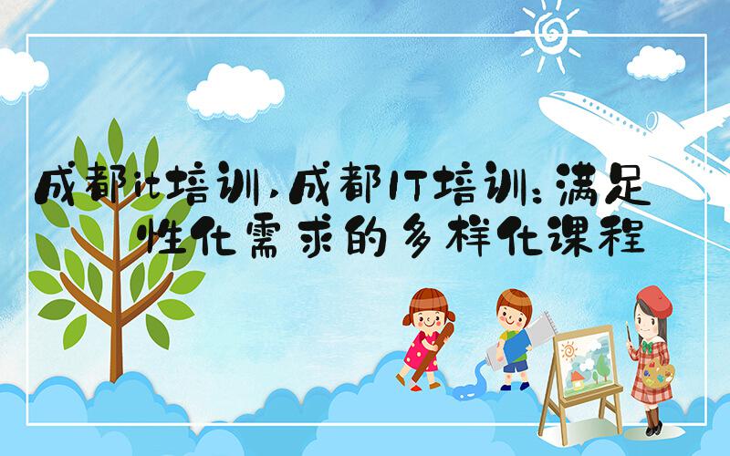 成都it培训 成都IT培训：满足个性化需求的多样化课程