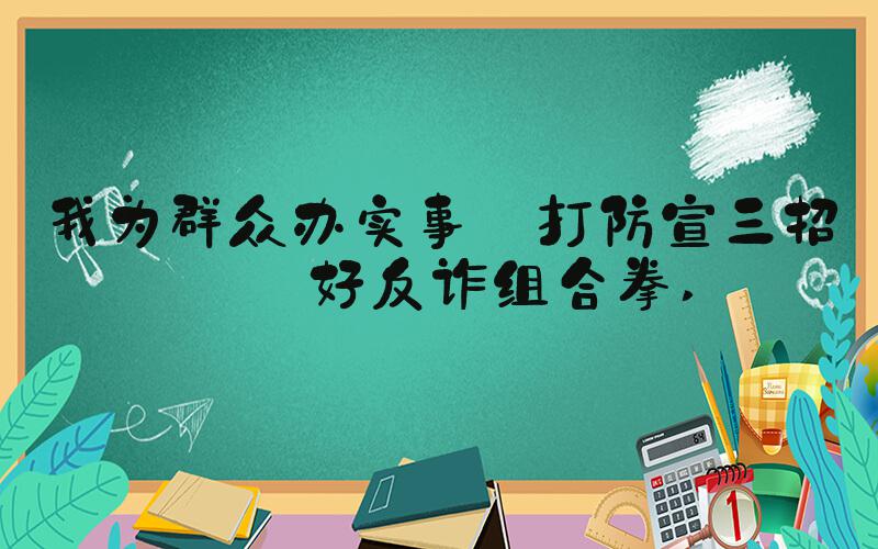 我为群众办实事丨打防宣三招打好反诈组合拳 
