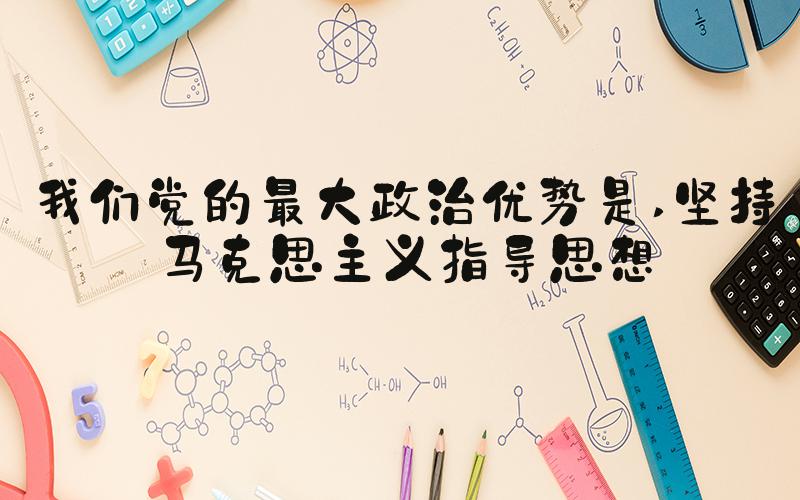 我们党的最大政治优势是 坚持马克思主义指导思想