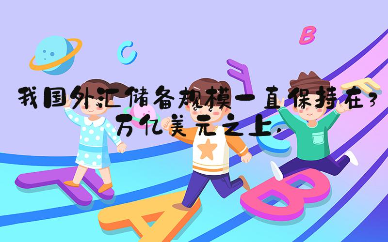 我国外汇储备规模一直保持在3万亿美元之上 