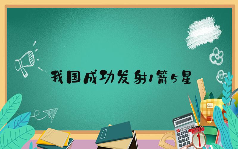 我国成功发射1箭5星