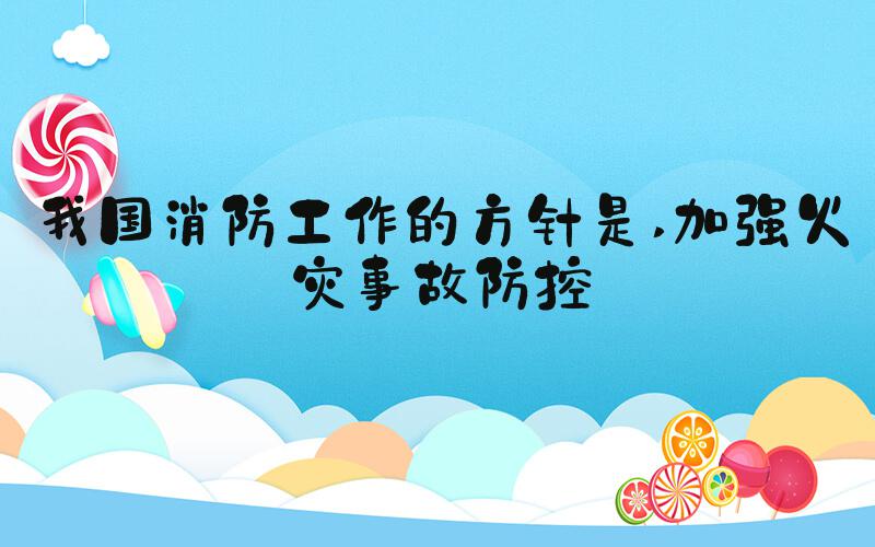 我国消防工作的方针是 加强火灾事故防控