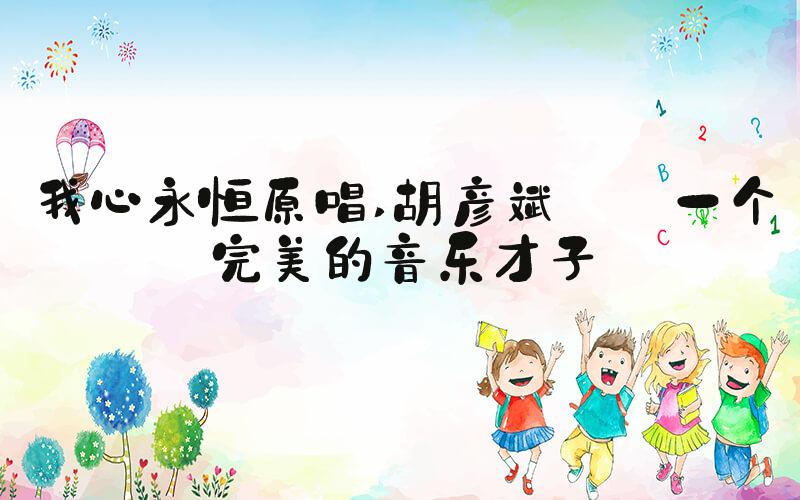 我心永恒原唱 胡彦斌——一个完美的音乐才子