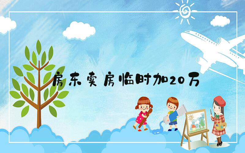 房东卖房临时加20万