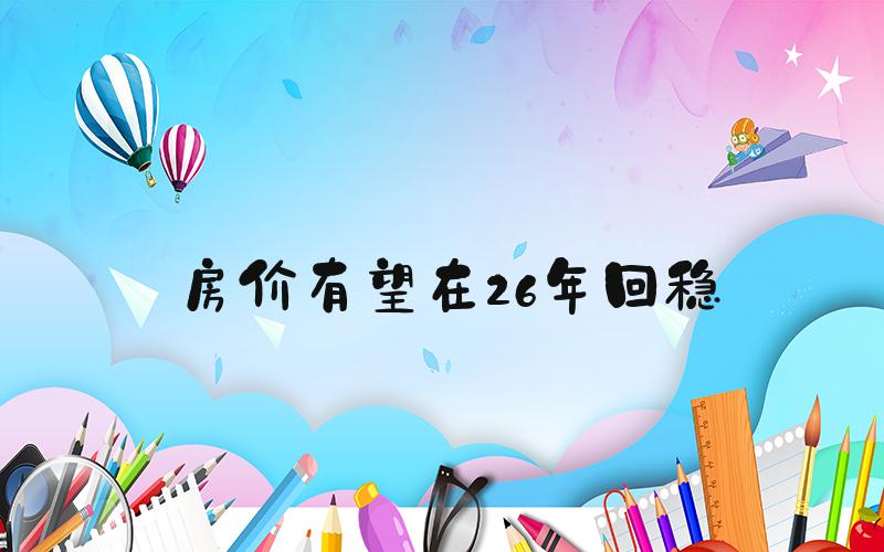 房价有望在26年回稳