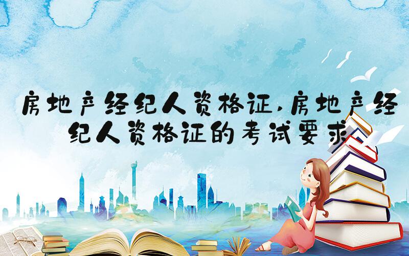 房地产经纪人资格证 房地产经纪人资格证的考试要求