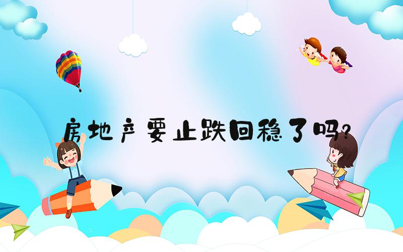 房地产要止跌回稳了吗？