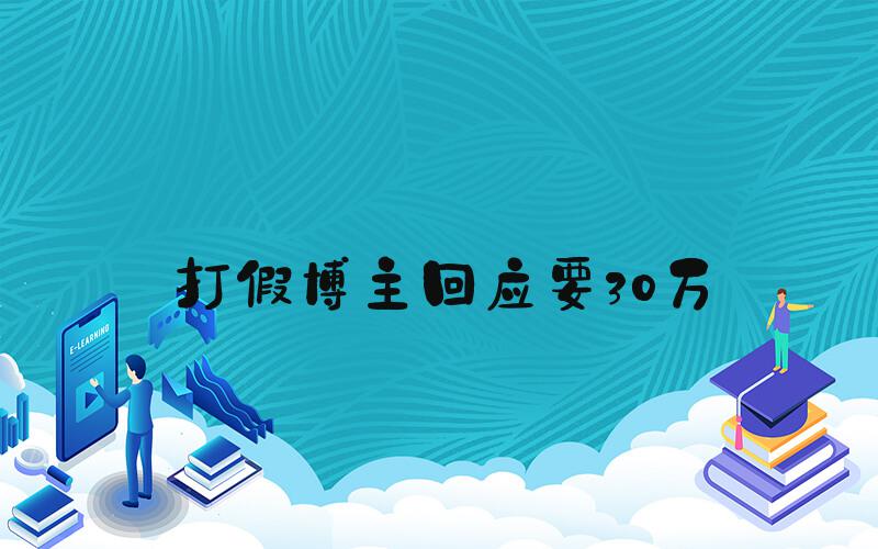 打假博主回应要30万