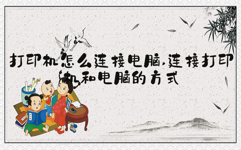 打印机怎么连接电脑 连接打印机和电脑的方式