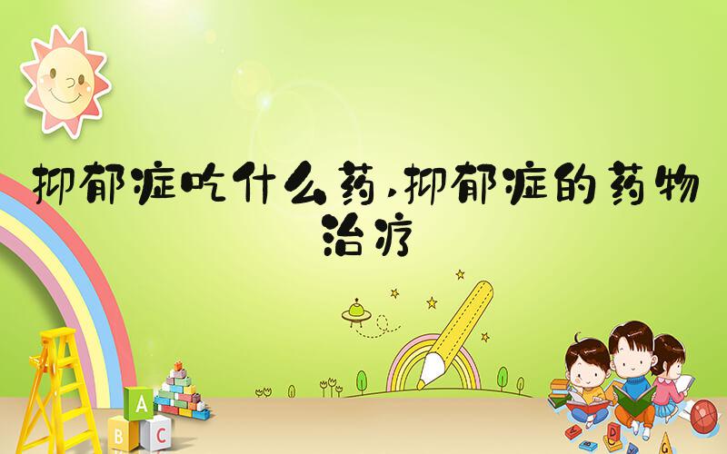 抑郁症吃什么药 抑郁症的药物治疗