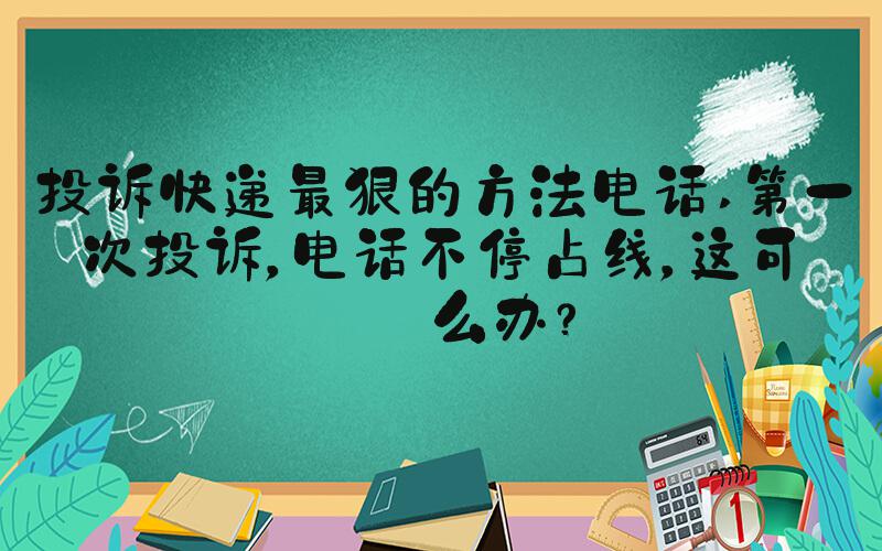 投诉快递最狠的方法电话 第一次投诉，电话不停占线，这可怎么办？